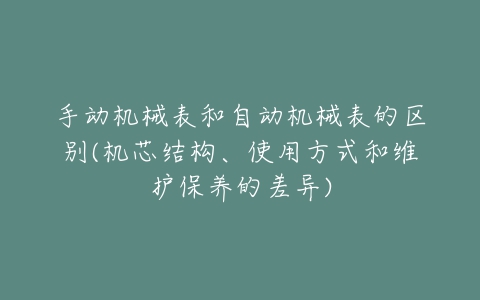 手动机械表和自动机械表的区别(机芯结构、使用方式和维护保养的差异)-亿表网 手动机械表和自动机械表的区别(机芯结构、使用方式和维护保养的差异)-亿表网