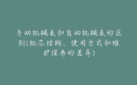 手动机械表和自动机械表的区别(机芯结构、使用方式和维护保养的差异)