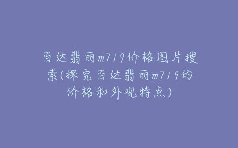 百达翡丽m719价格图片搜索(探究百达翡丽m719的价格和外观特点)