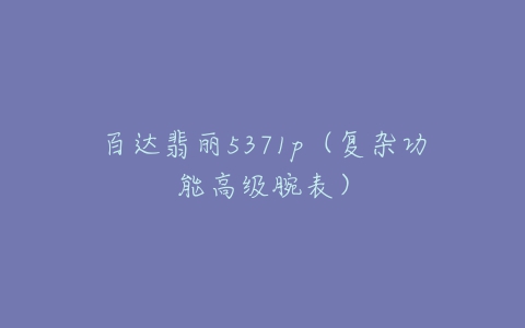 百达翡丽5371p(复杂功能高级腕表)-亿表网 百达翡丽5371p(复杂功能高级腕表)-亿表网