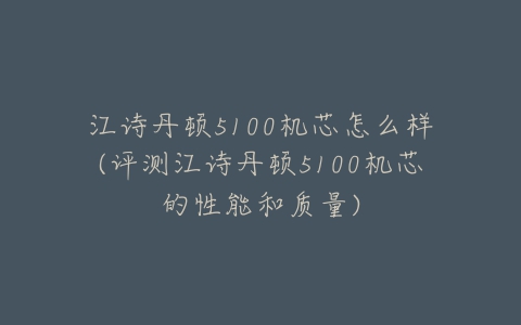 江诗丹顿5100机芯怎么样(评测江诗丹顿5100机芯的性能和质量)