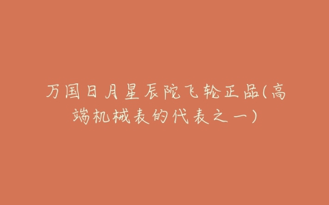 万国日月星辰陀飞轮正品(高端机械表的代表之一)-亿表网 万国日月星辰陀飞轮正品(高端机械表的代表之一)-亿表网