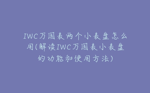 IWC万国表两个小表盘怎么用(解读IWC万国表小表盘的功能和使用方法)