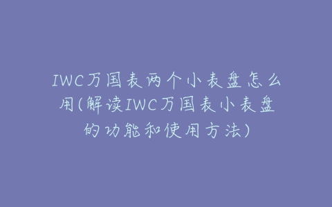 IWC万国表两个小表盘怎么用(解读IWC万国表小表盘的功能和使用方法)