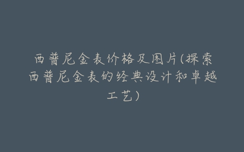 西普尼金表价格及图片(探索西普尼金表的经典设计和卓越工艺)