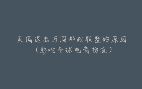 美国退出万国邮政联盟的原因(影响全球电商物流)-亿表网 美国退出万国邮政联盟的原因(影响全球电商物流)-亿表网