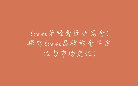 loewe是轻奢还是高奢(探究loewe品牌的奢华定位与市场定位)