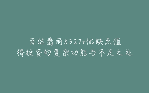 百达翡丽5327r优缺点值得投资的复杂功能与不足之处