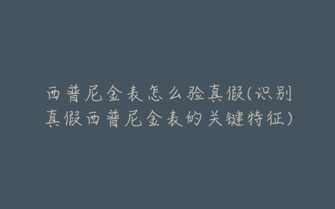 西普尼金表怎么验真假(识别真假西普尼金表的关键特征)