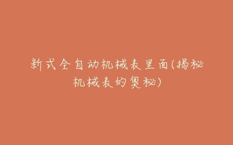 新式全自动机械表里面(揭秘机械表的奥秘)-亿表网 新式全自动机械表里面(揭秘机械表的奥秘)-亿表网