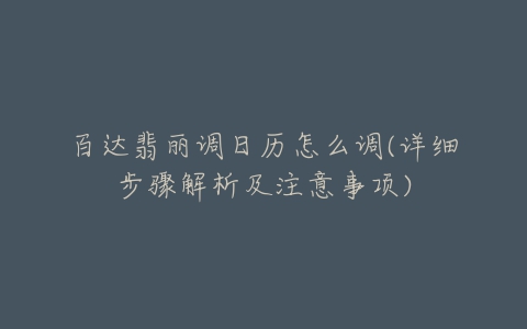百达翡丽调日历怎么调(详细步骤解析及注意事项)-亿表网 百达翡丽调日历怎么调(详细步骤解析及注意事项)-亿表网