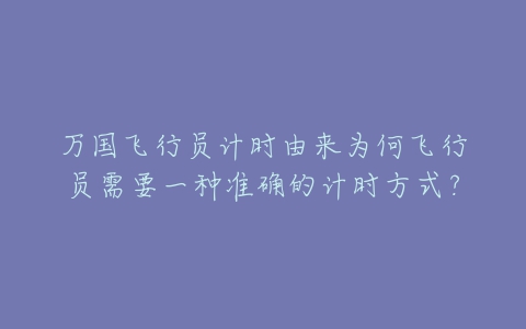 万国飞行员计时由来为何飞行员需要一种准确的计时方式？