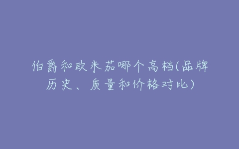 伯爵和欧米茄哪个高档(品牌历史、质量和价格对比)