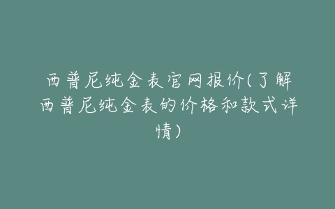 西普尼纯金表官网报价(了解西普尼纯金表的价格和款式详情)