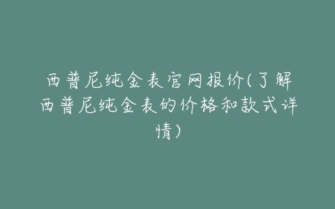 西普尼纯金表官网报价(了解西普尼纯金表的价格和款式详情)