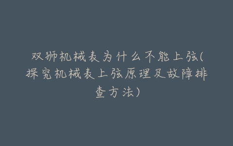 双狮机械表为什么不能上弦(探究机械表上弦原理及故障排查方法)