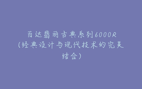 百达翡丽古典系列6000R(经典设计与现代技术的完美结合)