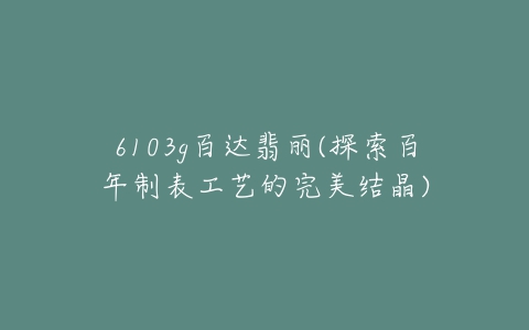 6103g百达翡丽(探索百年制表工艺的完美结晶)