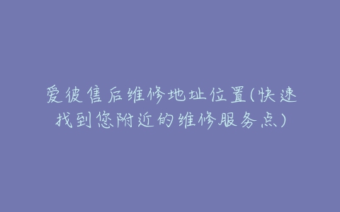 爱彼售后维修地址位置(快速找到您附近的维修服务点)