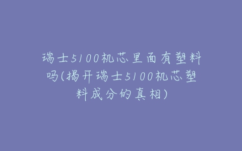瑞士5100机芯里面有塑料吗(揭开瑞士5100机芯塑料成分的真相)-亿表网 瑞士5100机芯里面有塑料吗(揭开瑞士5100机芯塑料成分的真相)-亿表网