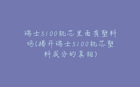 瑞士5100机芯里面有塑料吗(揭开瑞士5100机芯塑料成分的真相)