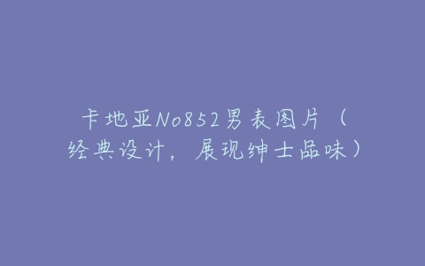 卡地亚No852男表图片（经典设计，展现绅士品味）