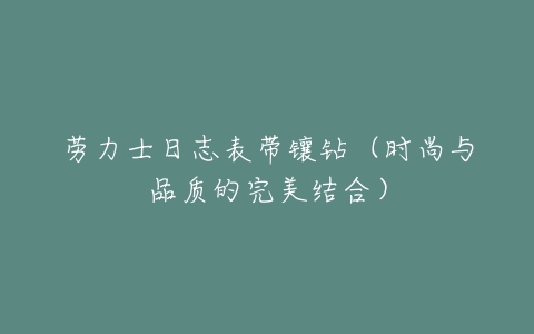 劳力士日志表带镶钻(时尚与品质的完美结合)-亿表网 劳力士日志表带镶钻(时尚与品质的完美结合)-亿表网