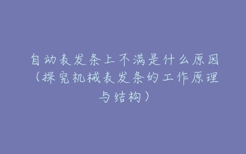 自动表发条上不满是什么原因(探究机械表发条的工作原理与结构)-亿表网 自动表发条上不满是什么原因(探究机械表发条的工作原理与结构)-亿表网
