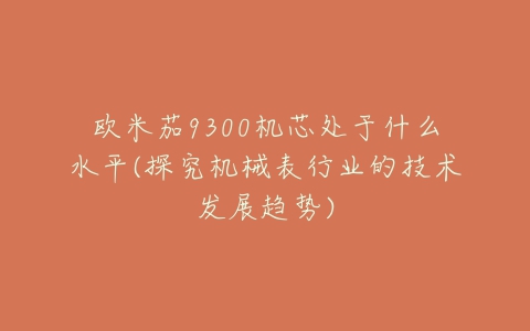 欧米茄9300机芯处于什么水平(探究机械表行业的技术发展趋势)-亿表网 欧米茄9300机芯处于什么水平(探究机械表行业的技术发展趋势)-亿表网