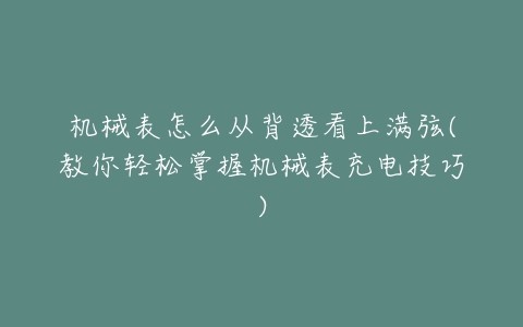 机械表怎么从背透看上满弦(教你轻松掌握机械表充电技巧)