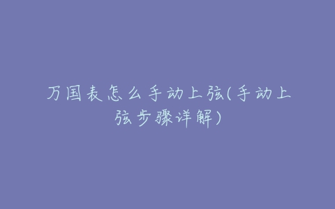万国表怎么手动上弦(手动上弦步骤详解)-亿表网 万国表怎么手动上弦(手动上弦步骤详解)-亿表网