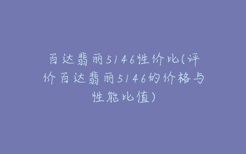 百达翡丽5146性价比(评价百达翡丽5146的价格与性能比值)