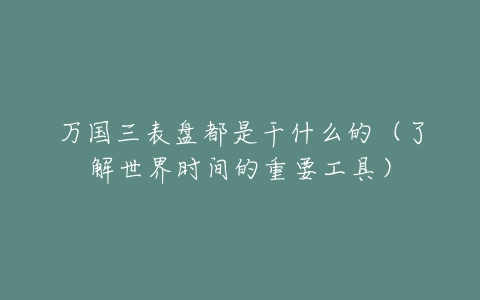 万国三表盘都是干什么的（了解世界时间的重要工具）