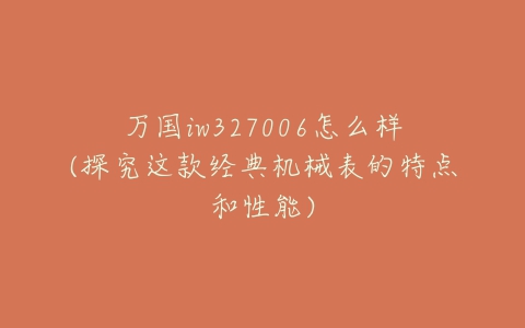 万国iw327006怎么样(探究这款经典机械表的特点和性能)-亿表网 万国iw327006怎么样(探究这款经典机械表的特点和性能)-亿表网