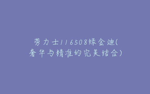 劳力士116508绿金迪(奢华与精准的完美结合)-亿表网 劳力士116508绿金迪(奢华与精准的完美结合)-亿表网