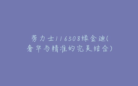 劳力士116508绿金迪(奢华与精准的完美结合)