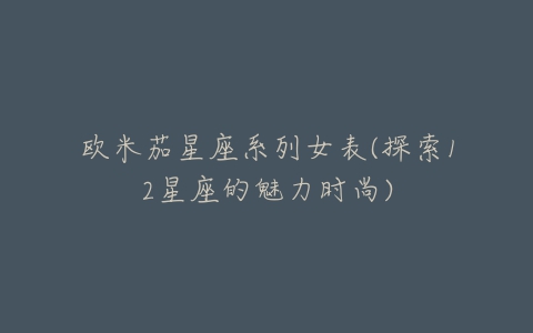 欧米茄星座系列女表(探索12星座的魅力时尚)-亿表网 欧米茄星座系列女表(探索12星座的魅力时尚)-亿表网