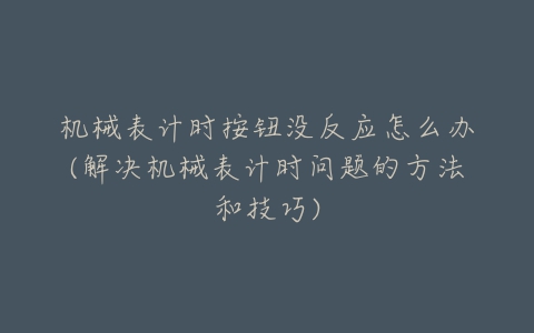 机械表计时按钮没反应怎么办(解决机械表计时问题的方法和技巧)