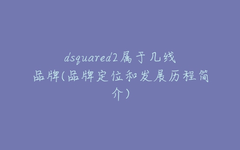 dsquared2属于几线品牌(品牌定位和发展历程简介)-亿表网 dsquared2属于几线品牌(品牌定位和发展历程简介)-亿表网