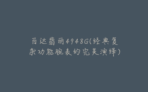 百达翡丽4948G(经典复杂功能腕表的完美演绎)