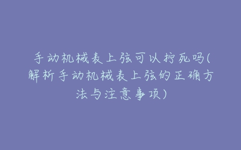手动机械表上弦可以拧死吗(解析手动机械表上弦的正确方法与注意事项)-亿表网 手动机械表上弦可以拧死吗(解析手动机械表上弦的正确方法与注意事项)-亿表网