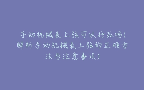 手动机械表上弦可以拧死吗(解析手动机械表上弦的正确方法与注意事项)