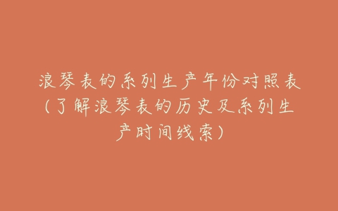 浪琴表的系列生产年份对照表(了解浪琴表的历史及系列生产时间线索)