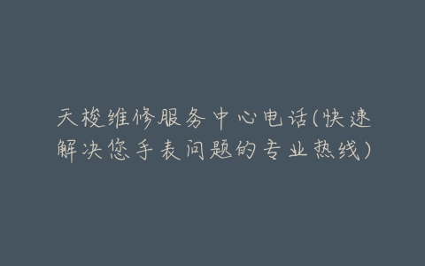 天梭维修服务中心电话(快速解决您手表问题的专业热线)-亿表网 天梭维修服务中心电话(快速解决您手表问题的专业热线)-亿表网