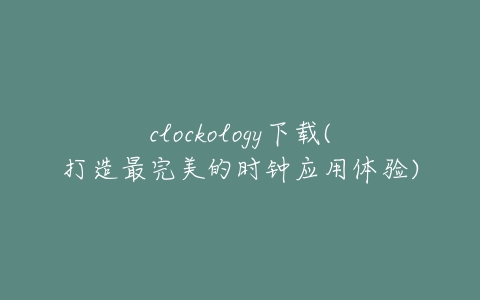 clockology下载(打造最完美的时钟应用体验)