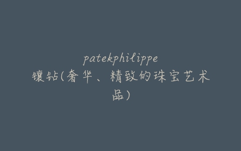 patekphilippe镶钻(奢华、精致的珠宝艺术品)