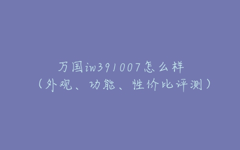 万国iw391007怎么样（外观、功能、性价比评测）