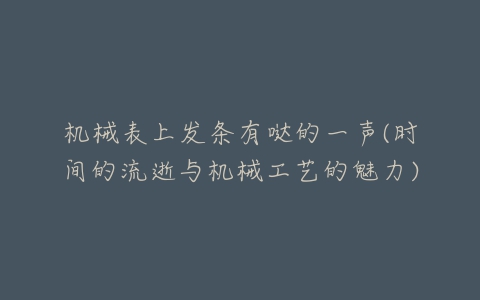 机械表上发条有哒的一声(时间的流逝与机械工艺的魅力)-亿表网 机械表上发条有哒的一声(时间的流逝与机械工艺的魅力)-亿表网