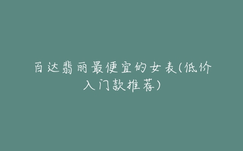 百达翡丽最便宜的女表(低价入门款推荐)-亿表网 百达翡丽最便宜的女表(低价入门款推荐)-亿表网