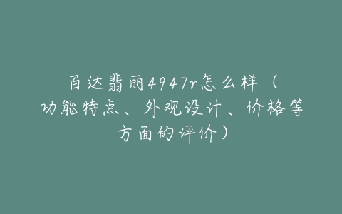 百达翡丽4947r怎么样（功能特点、外观设计、价格等方面的评价）